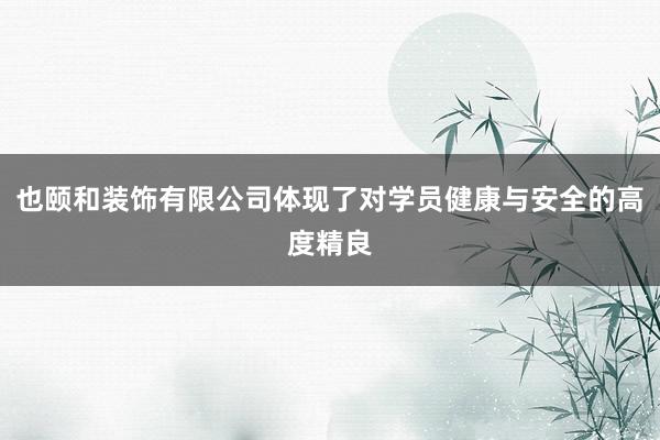 也颐和装饰有限公司体现了对学员健康与安全的高度精良